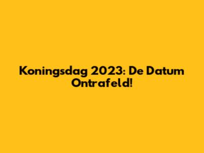 Koningsdag 2023: De Datum Ontrafeld!