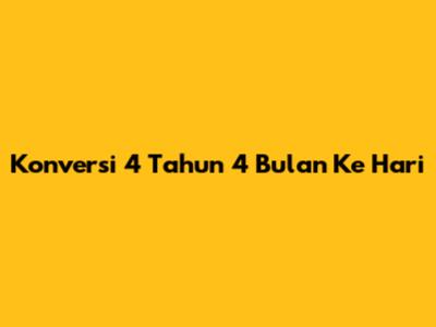 Konversi 4 Tahun 4 Bulan Ke Hari