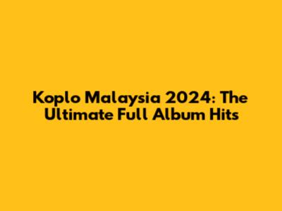 Koplo Malaysia 2024: The Ultimate Full Album Hits