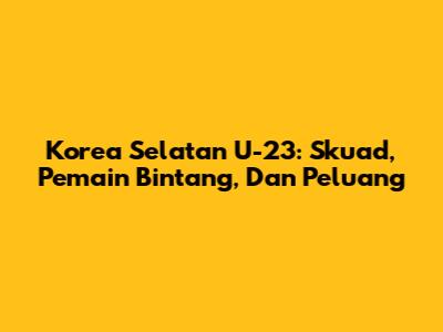 Korea Selatan U-23: Skuad, Pemain Bintang, Dan Peluang