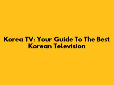 Korea TV: Your Guide To The Best Korean Television