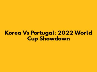 Korea Vs Portugal: 2022 World Cup Showdown