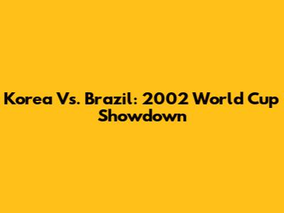 Korea Vs. Brazil: 2002 World Cup Showdown