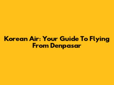 Korean Air: Your Guide To Flying From Denpasar
