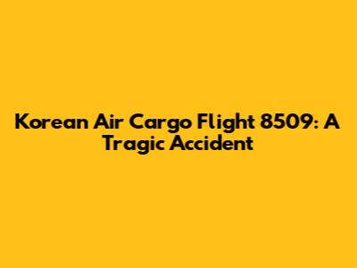 Korean Air Cargo Flight 8509: A Tragic Accident