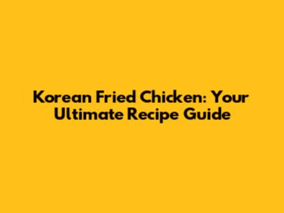Korean Fried Chicken: Your Ultimate Recipe Guide