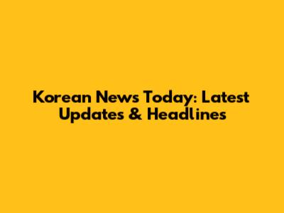 Korean News Today: Latest Updates & Headlines