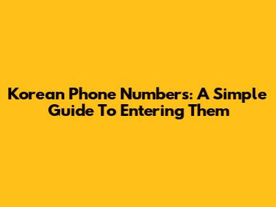 Korean Phone Numbers: A Simple Guide To Entering Them
