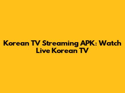 Korean TV Streaming APK: Watch Live Korean TV