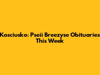 Kosciusko: Pseii Breezyse Obituaries This Week