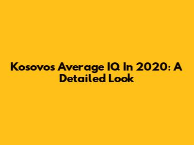 Kosovo's Average IQ In 2020: A Detailed Look