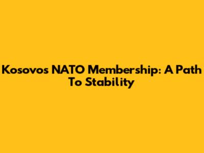 Kosovo's NATO Membership: A Path To Stability
