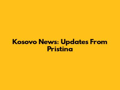 Kosovo News: Updates From Pristina