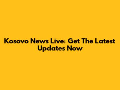 Kosovo News Live: Get The Latest Updates Now