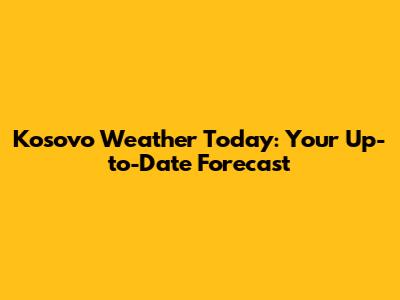 Kosovo Weather Today: Your Up-to-Date Forecast