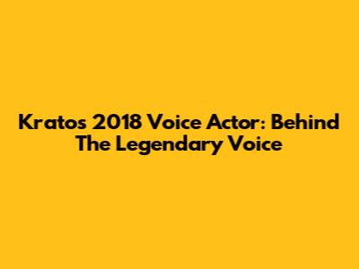 Kratos 2018 Voice Actor: Behind The Legendary Voice