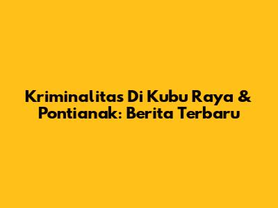 Kriminalitas Di Kubu Raya & Pontianak: Berita Terbaru