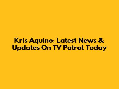 Kris Aquino: Latest News & Updates On TV Patrol Today