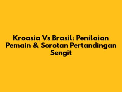 Kroasia Vs Brasil: Penilaian Pemain & Sorotan Pertandingan Sengit
