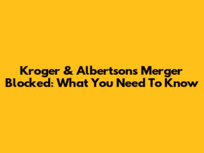 Kroger & Albertsons Merger Blocked: What You Need To Know