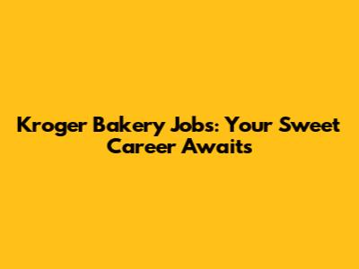 Kroger Bakery Jobs: Your Sweet Career Awaits