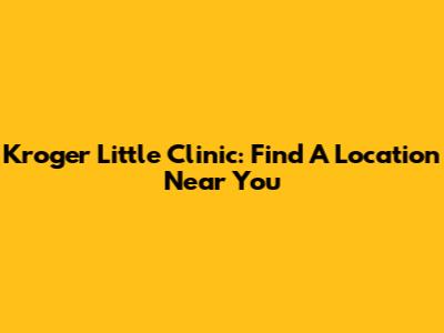 Kroger Little Clinic: Find A Location Near You