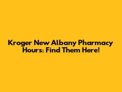 Kroger New Albany Pharmacy Hours: Find Them Here!