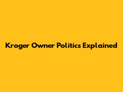 Kroger Owner Politics Explained