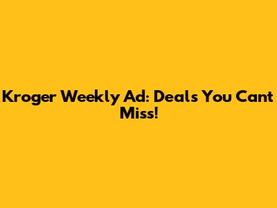 Kroger Weekly Ad: Deals You Can't Miss!
