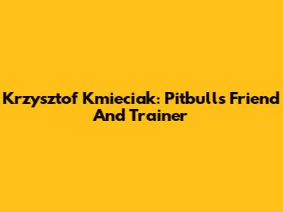 Krzysztof Kmieciak: Pitbull's Friend And Trainer