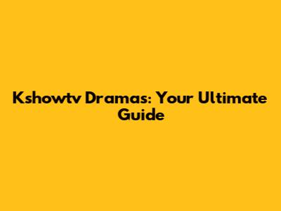 Kshowtv Dramas: Your Ultimate Guide