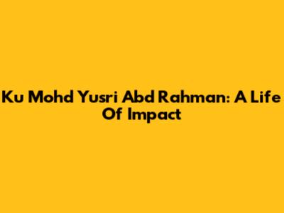 Ku Mohd Yusri Abd Rahman: A Life Of Impact