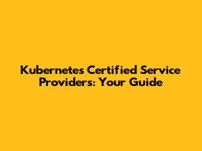 Kubernetes Certified Service Providers: Your Guide