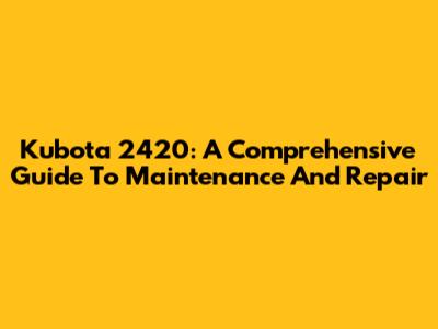 Kubota 2420: A Comprehensive Guide To Maintenance And Repair