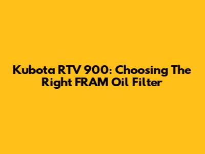 Kubota RTV 900: Choosing The Right FRAM Oil Filter