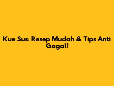 Kue Sus: Resep Mudah & Tips Anti Gagal!