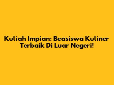 Kuliah Impian: Beasiswa Kuliner Terbaik Di Luar Negeri!