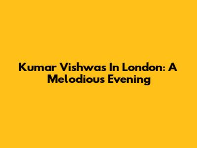 Kumar Vishwas In London: A Melodious Evening