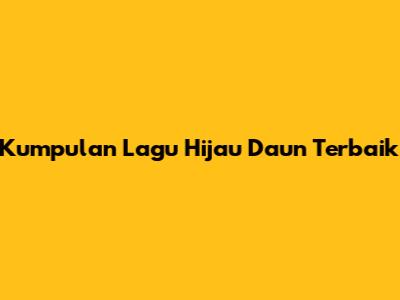 Kumpulan Lagu Hijau Daun Terbaik