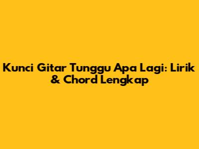 Kunci Gitar Tunggu Apa Lagi: Lirik & Chord Lengkap