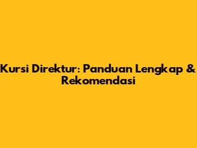 Kursi Direktur: Panduan Lengkap & Rekomendasi