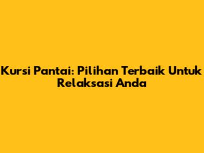 Kursi Pantai: Pilihan Terbaik Untuk Relaksasi Anda