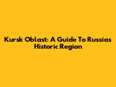 Kursk Oblast: A Guide To Russia's Historic Region