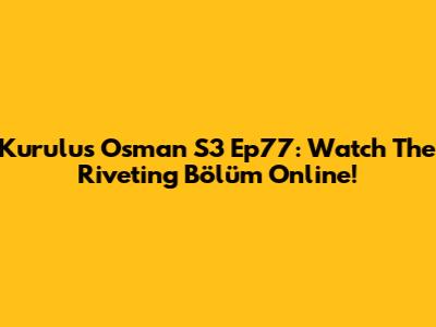 Kurulus Osman S3 Ep77: Watch The Riveting Bölüm Online!