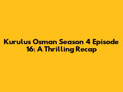 Kurulus Osman Season 4 Episode 16: A Thrilling Recap