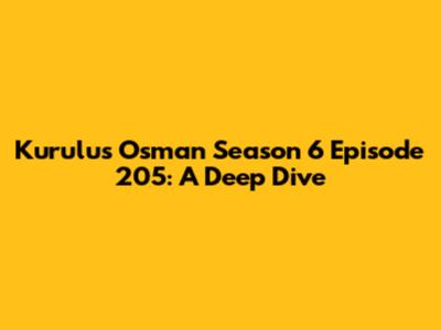 Kurulus Osman Season 6 Episode 205: A Deep Dive
