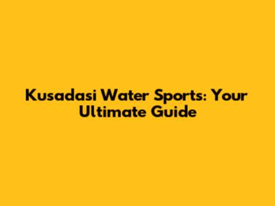 Kusadasi Water Sports: Your Ultimate Guide