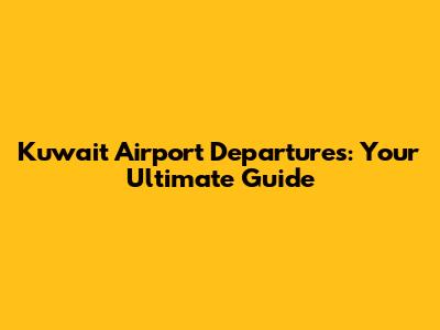 Kuwait Airport Departures: Your Ultimate Guide