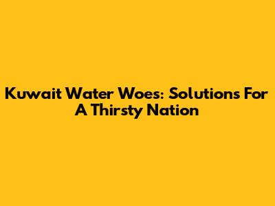 Kuwait Water Woes: Solutions For A Thirsty Nation