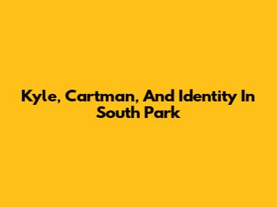 Kyle, Cartman, And Identity In South Park
